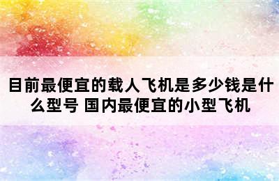 目前最便宜的载人飞机是多少钱是什么型号 国内最便宜的小型飞机